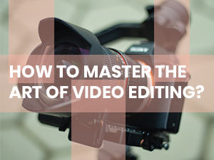 How to Master the Art of Video Editing